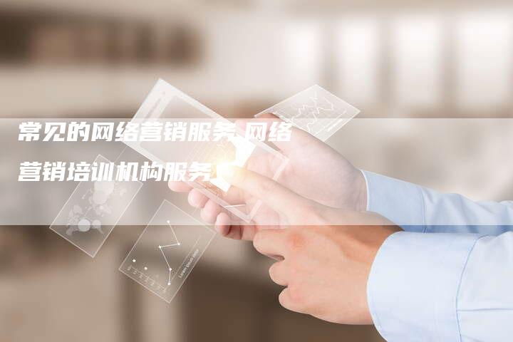 常见的网络营销服务,网络营销培训机构服务-直编新闻自助发稿平台