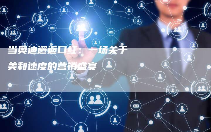 当奥迪邂逅口红:一场关于美和速度的营销盛宴-直编新闻自助发稿平台