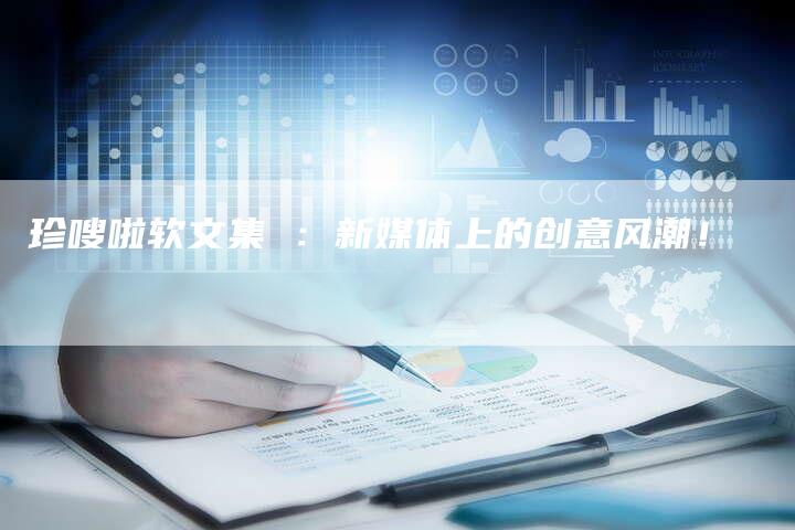 珍嗖啦软文集 :新媒体上的创意风潮!-直编新闻自助发稿平台