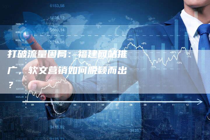 打破流量困局:福建网站推广,软文营销如何脱颖而出?-直编新闻自助发稿平台