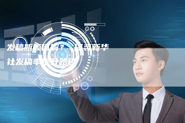 发稿瓶颈何解? 探寻新华社发稿率提升路径-直编新闻自助发稿平台