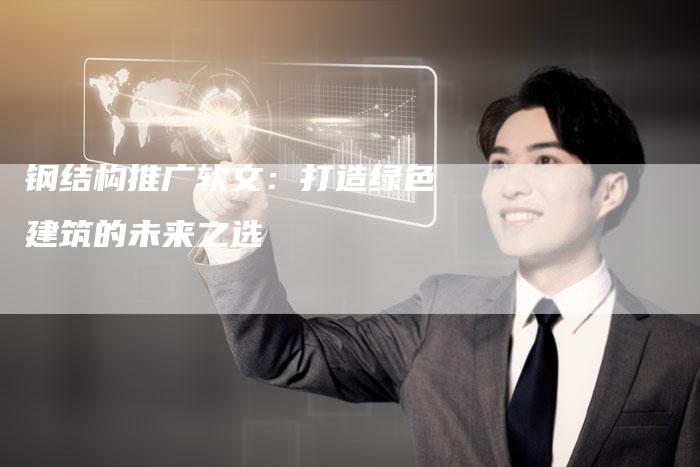 钢结构推广软文:打造绿色建筑的未来之选-直编新闻自助发稿平台