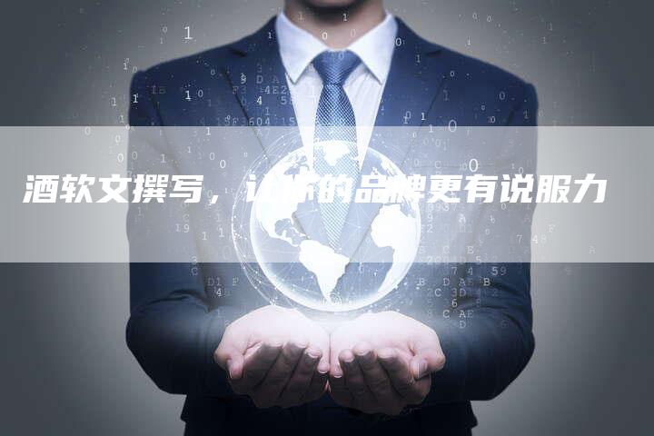 酒软文撰写,让你的品牌更有说服力-直编新闻自助发稿平台
