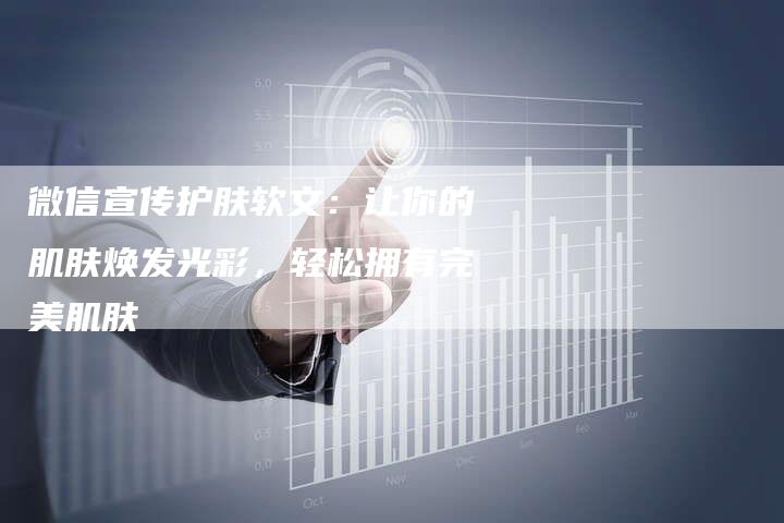 微信宣传护肤软文:让你的肌肤焕发光彩,轻松拥有完美肌肤-直编新闻自助发稿平台