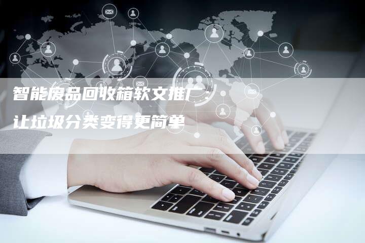 智能废品回收箱软文推广:让垃圾分类变得更简单-直编新闻自助发稿平台