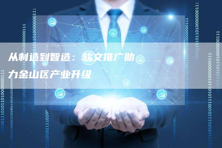 从制造到智造:软文推广助力金山区产业升级-直编新闻自助发稿平台