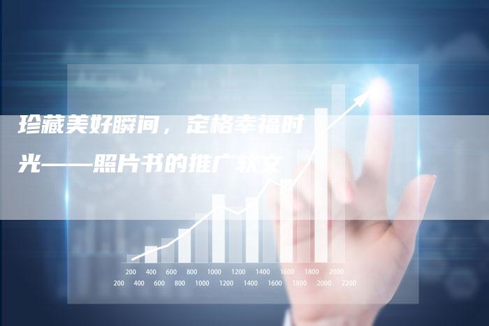 珍藏美好瞬间,定格幸福时光——照片书的推广软文-直编新闻自助发稿平台