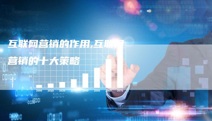 互联网营销的作用,互联网营销的十大策略-直编新闻自助发稿平台
