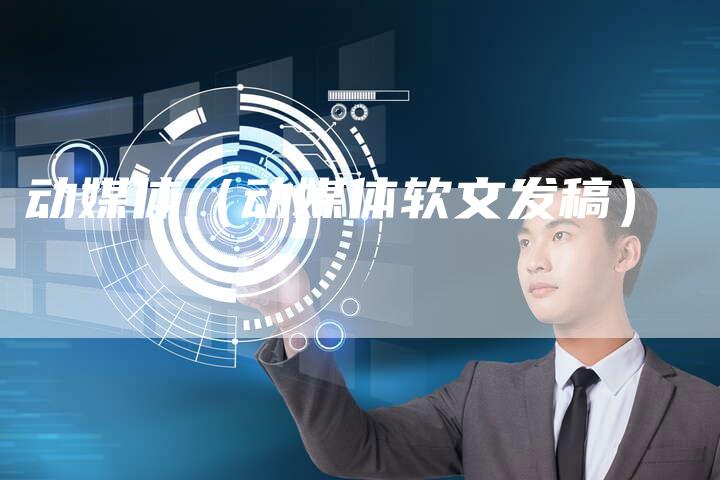 动媒体(动媒体软文发稿)-直编新闻自助发稿平台