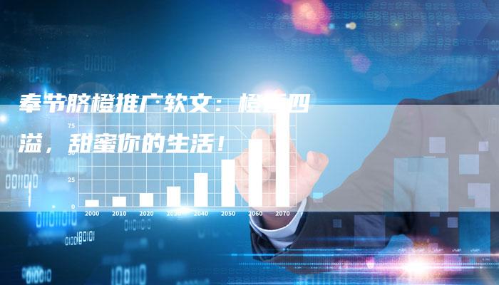 奉节脐橙推广软文:橙香四溢,甜蜜你的生活!-直编新闻自助发稿平台