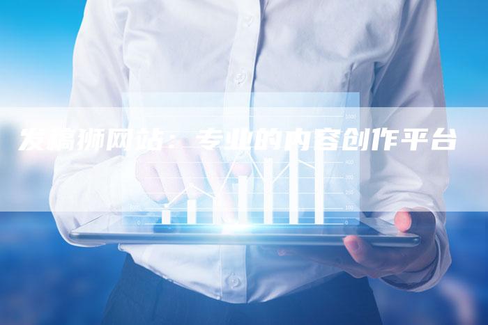 发稿狮网站:专业的内容创作平台-直编新闻自助发稿平台