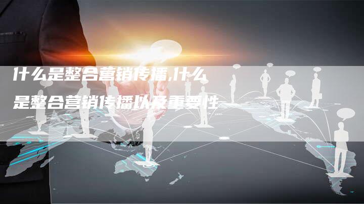 什么是整合营销传播,什么是整合营销传播以及重要性-直编新闻自助发稿平台