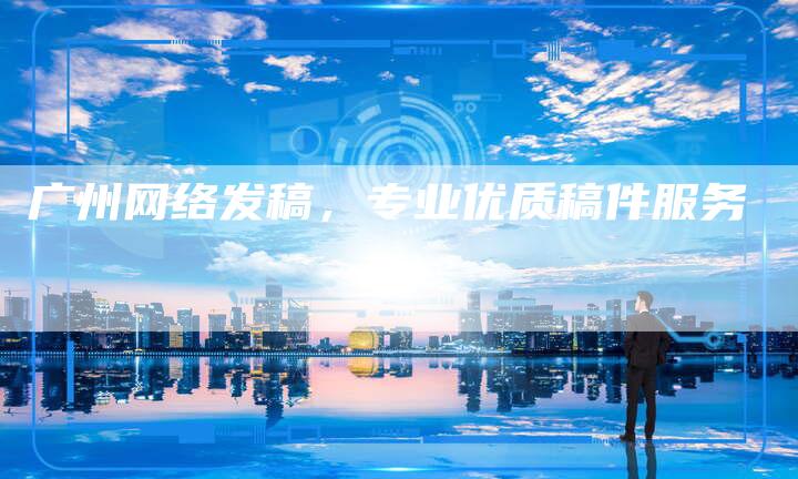 广州网络发稿,专业优质稿件服务-直编新闻自助发稿平台